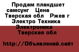 Продам пландшет самсунг › Цена ­ 5 000 - Тверская обл., Ржев г. Электро-Техника » Электроника   . Тверская обл.